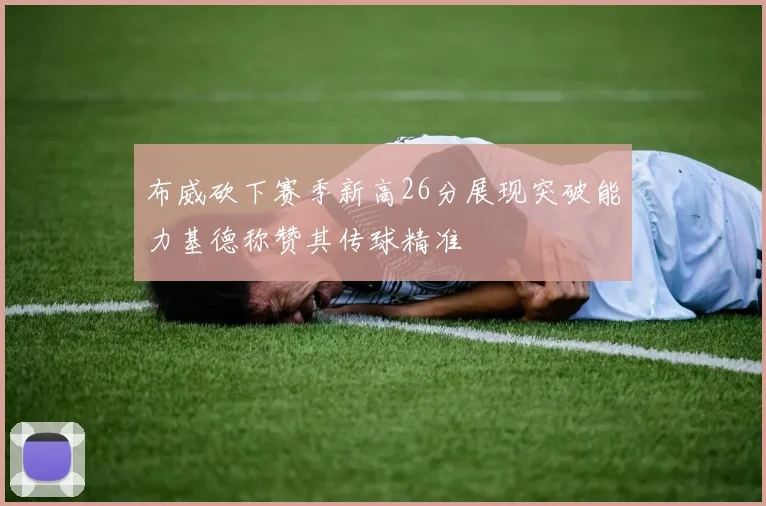 布威砍下赛季新高26分展现突破能力基德称赞其传球精准