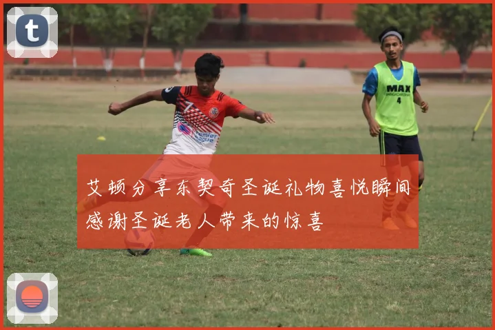 艾顿分享东契奇圣诞礼物喜悦瞬间感谢圣诞老人带来的惊喜