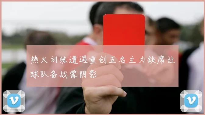 热火训练遭遇重创五名主力缺席让球队备战蒙阴影