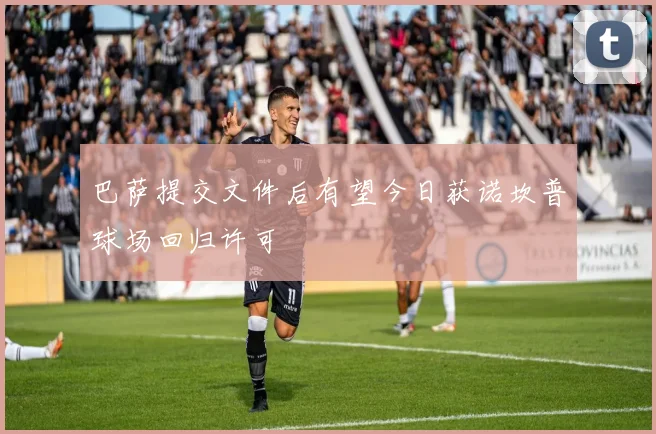 巴萨提交文件后有望今日获诺坎普球场回归许可