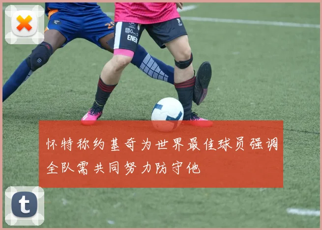 怀特称约基奇为世界最佳球员强调全队需共同努力防守他