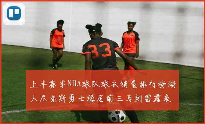 上半赛季NBA球队球衣销量排行榜湖人尼克斯勇士稳居前三马刺雷霆表现抢眼