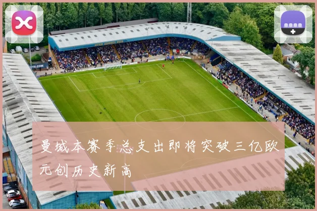 曼城本赛季总支出即将突破三亿欧元创历史新高