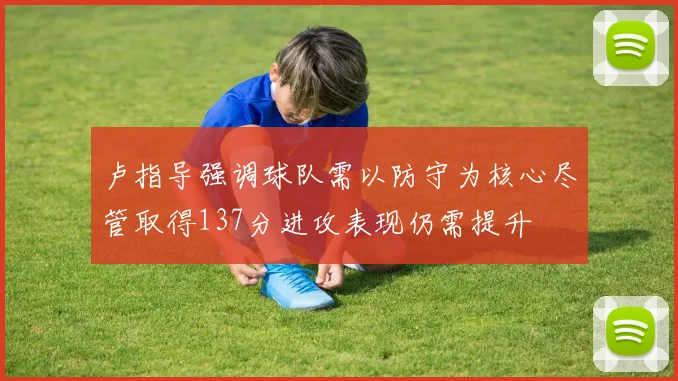 卢指导强调球队需以防守为核心尽管取得137分进攻表现仍需提升