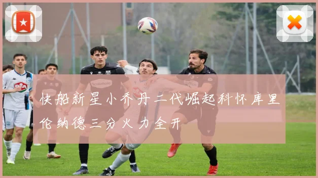 快船新星小乔丹二代崛起科怀库里伦纳德三分火力全开