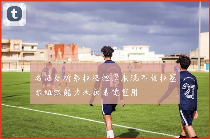 名记分析弗拉格控卫表现不佳拉塞尔组织能力未获基德重用