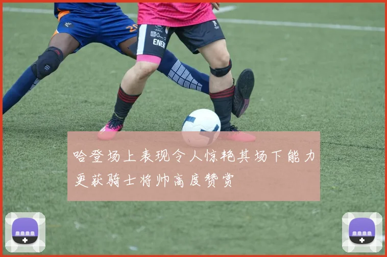 哈登场上表现令人惊艳其场下能力更获骑士将帅高度赞赏