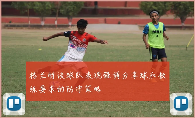 格兰特谈球队表现强调分享球和教练要求的防守策略