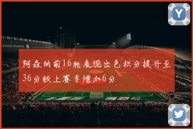 阿森纳前16轮表现出色积分提升至36分较上赛季增加6分