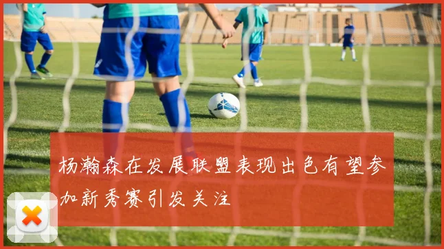 杨瀚森在发展联盟表现出色有望参加新秀赛引发关注