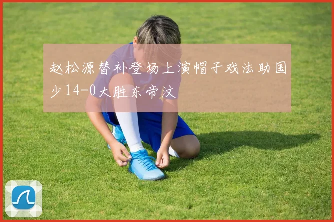 赵松源替补登场上演帽子戏法助国少14-0大胜东帝汶