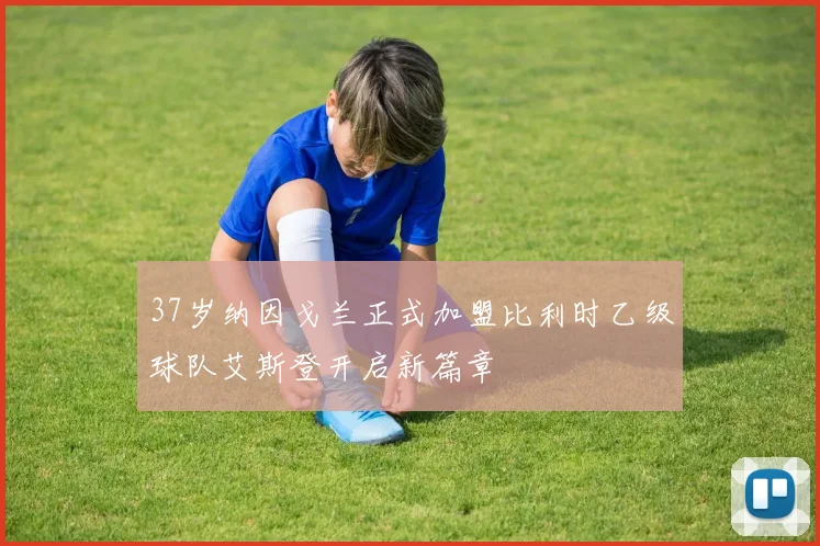 37岁纳因戈兰正式加盟比利时乙级球队艾斯登开启新篇章