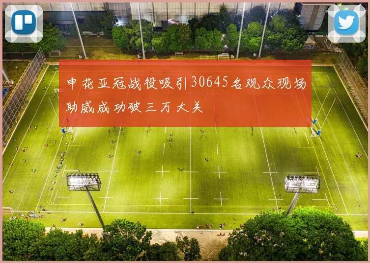 申花亚冠战役吸引30645名观众现场助威成功破三万大关
