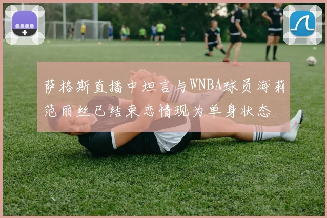 萨格斯直播中坦言与WNBA球员海莉范丽丝已结束恋情现为单身状态
