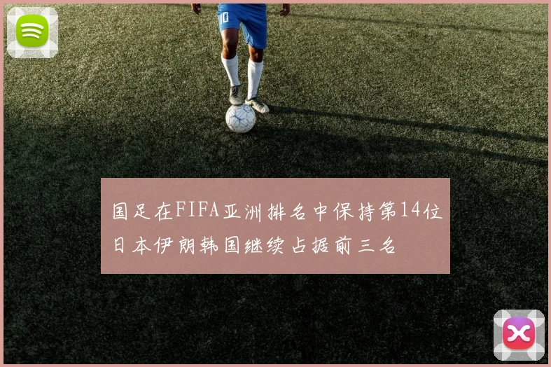 国足在FIFA亚洲排名中保持第14位日本伊朗韩国继续占据前三名