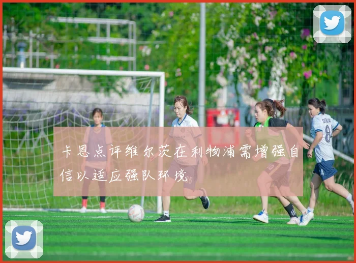 卡恩点评维尔茨在利物浦需增强自信以适应强队环境