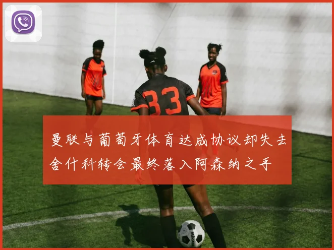 曼联与葡萄牙体育达成协议却失去舍什科转会最终落入阿森纳之手