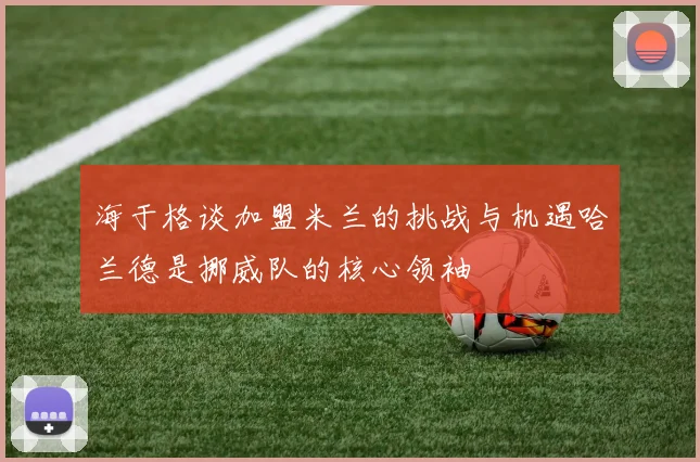 海于格谈加盟米兰的挑战与机遇哈兰德是挪威队的核心领袖