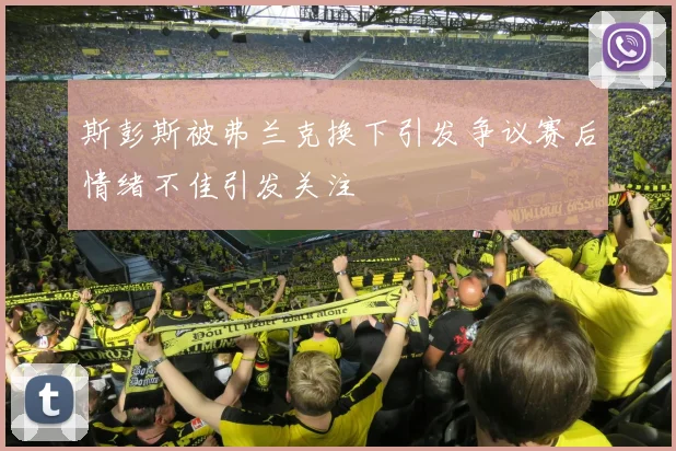 斯彭斯被弗兰克换下引发争议赛后情绪不佳引发关注
