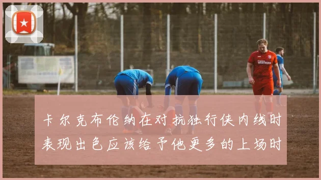 卡尔克布伦纳在对抗独行侠内线时表现出色应该给予他更多的上场时间