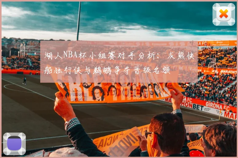 湖人NBA杯小组赛对手分析：灰熊快船独行侠与鹈鹕争夺晋级名额