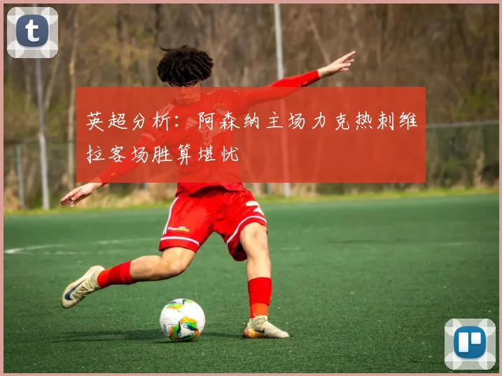 英超分析：阿森纳主场力克热刺维拉客场胜算堪忧