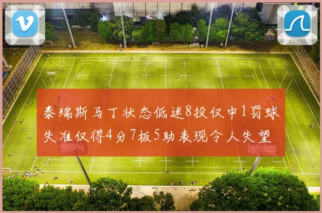 泰瑞斯马丁状态低迷8投仅中1罚球失准仅得4分7板5助表现令人失望