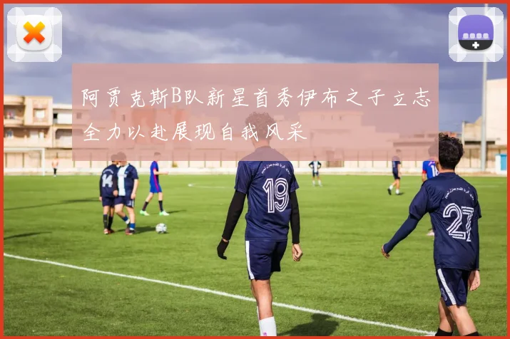 阿贾克斯B队新星首秀伊布之子立志全力以赴展现自我风采