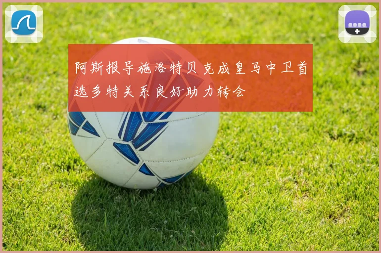 阿斯报导施洛特贝克成皇马中卫首选多特关系良好助力转会