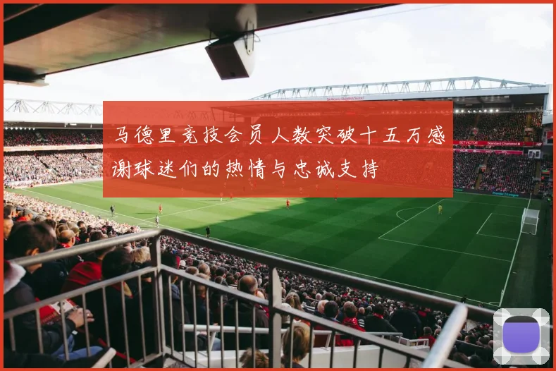 马德里竞技会员人数突破十五万感谢球迷们的热情与忠诚支持