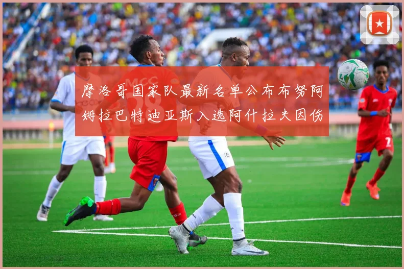 摩洛哥国家队最新名单公布布努阿姆拉巴特迪亚斯入选阿什拉夫因伤缺席