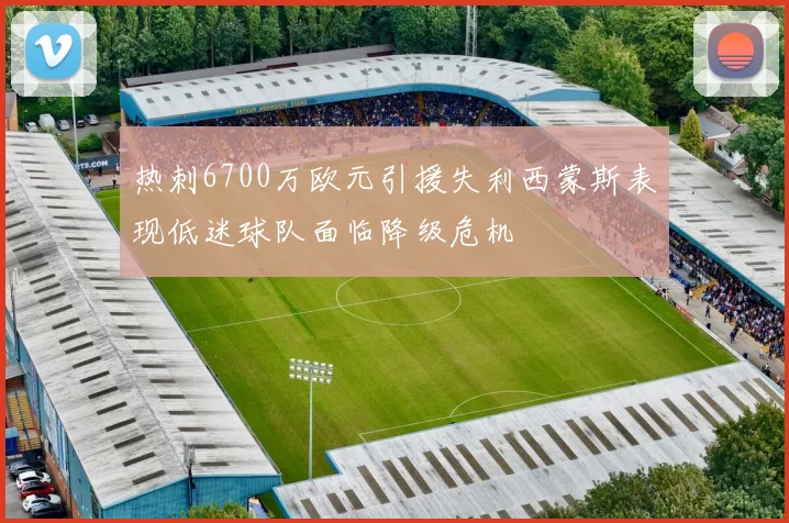 热刺6700万欧元引援失利西蒙斯表现低迷球队面临降级危机