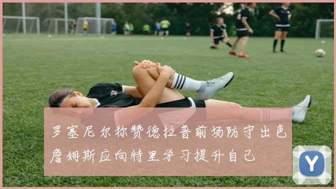 罗塞尼尔称赞德拉普前场防守出色詹姆斯应向特里学习提升自己