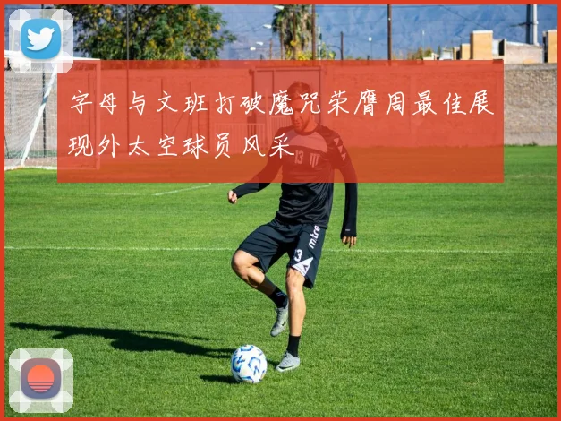 字母与文班打破魔咒荣膺周最佳展现外太空球员风采