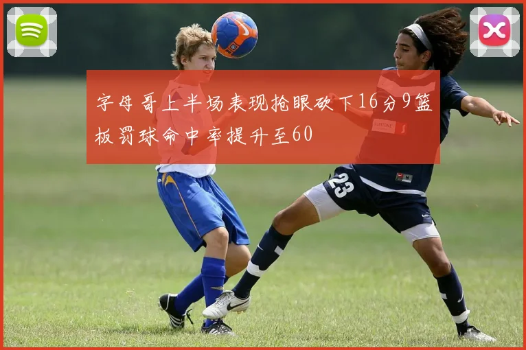 字母哥上半场表现抢眼砍下16分9篮板罚球命中率提升至60