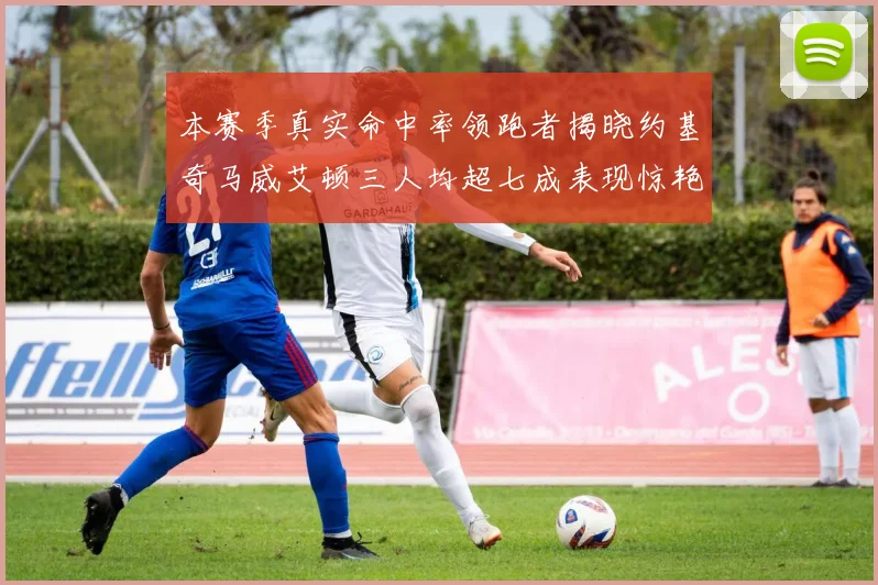 本赛季真实命中率领跑者揭晓约基奇马威艾顿三人均超七成表现惊艳