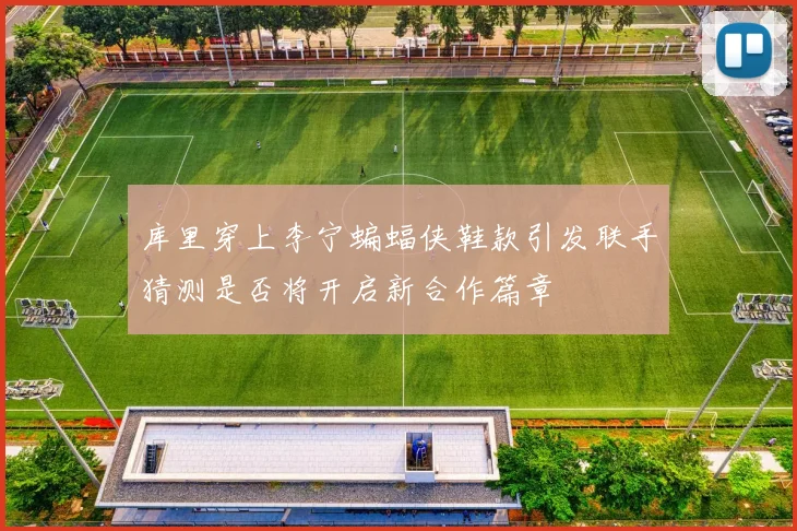 库里穿上李宁蝙蝠侠鞋款引发联手猜测是否将开启新合作篇章