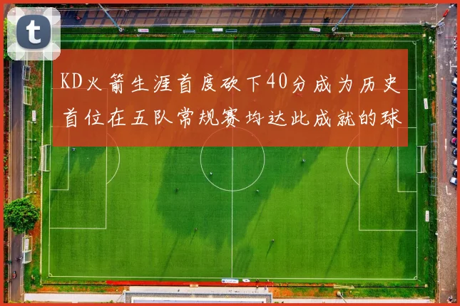 KD火箭生涯首度砍下40分成为历史首位在五队常规赛均达此成就的球员