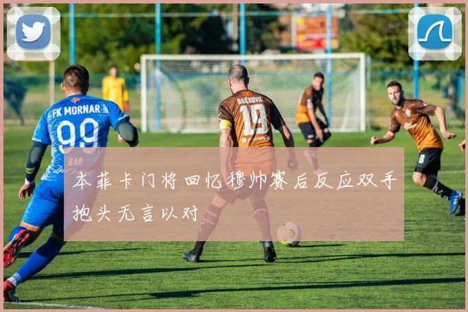 本菲卡门将回忆穆帅赛后反应双手抱头无言以对