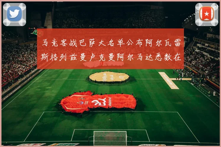马竞客战巴萨大名单公布阿尔瓦雷斯格列兹曼卢克曼阿尔马达悉数在列