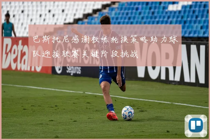 巴斯托尼感谢教练轮换策略助力球队迎接联赛关键阶段挑战