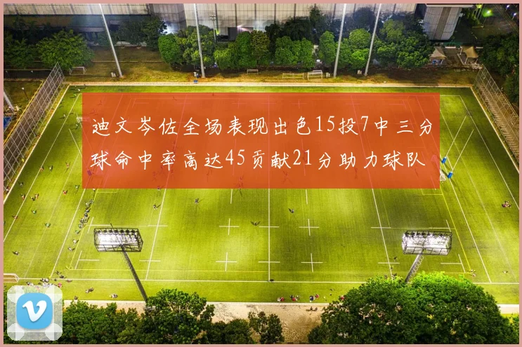 迪文岑佐全场表现出色15投7中三分球命中率高达45贡献21分助力球队胜利