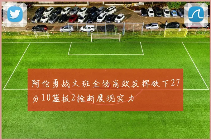 阿伦勇战文班全场高效发挥砍下27分10篮板2抢断展现实力