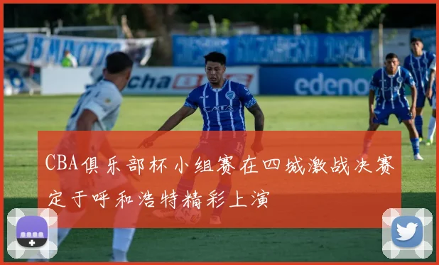 CBA俱乐部杯小组赛在四城激战决赛定于呼和浩特精彩上演