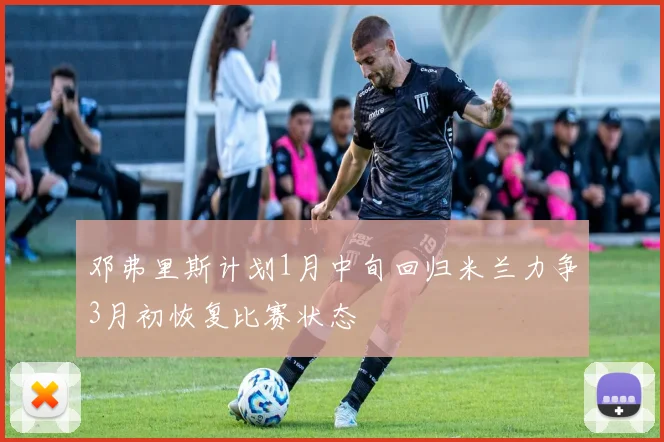 邓弗里斯计划1月中旬回归米兰力争3月初恢复比赛状态