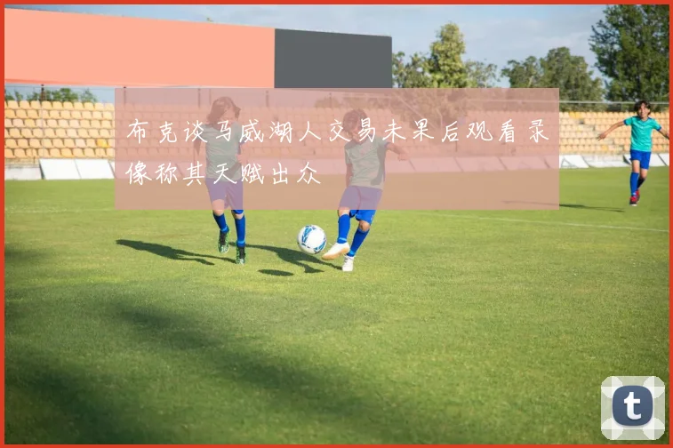 布克谈马威湖人交易未果后观看录像称其天赋出众